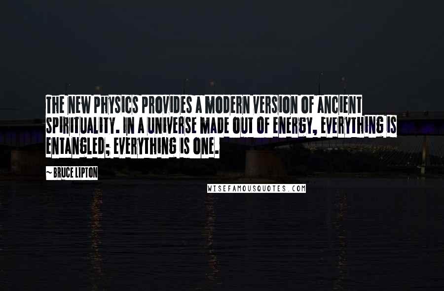 Bruce Lipton Quotes: The new physics provides a modern version of ancient spirituality. In a universe made out of energy, everything is entangled; everything is one.