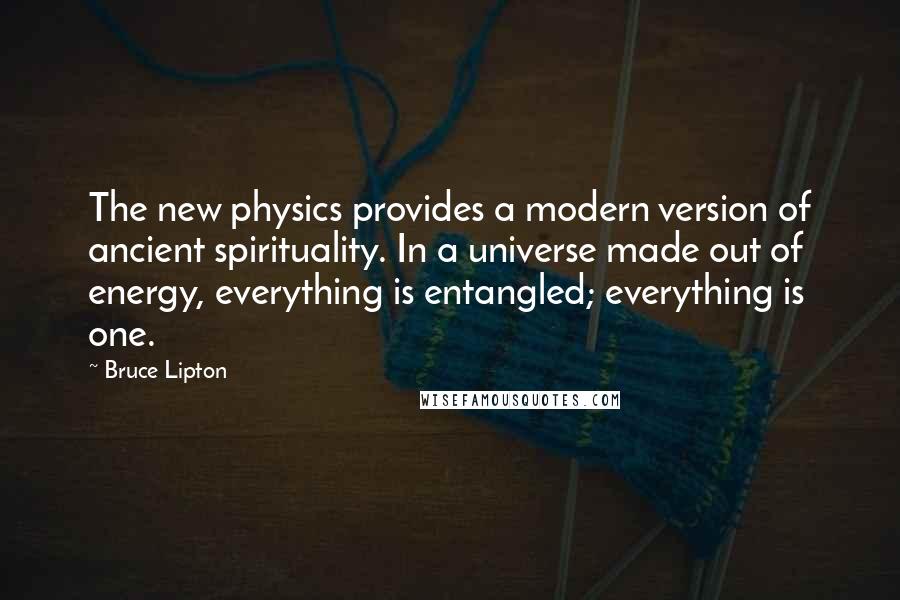 Bruce Lipton Quotes: The new physics provides a modern version of ancient spirituality. In a universe made out of energy, everything is entangled; everything is one.