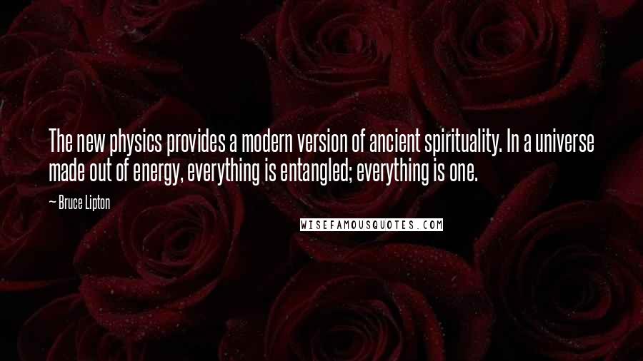 Bruce Lipton Quotes: The new physics provides a modern version of ancient spirituality. In a universe made out of energy, everything is entangled; everything is one.