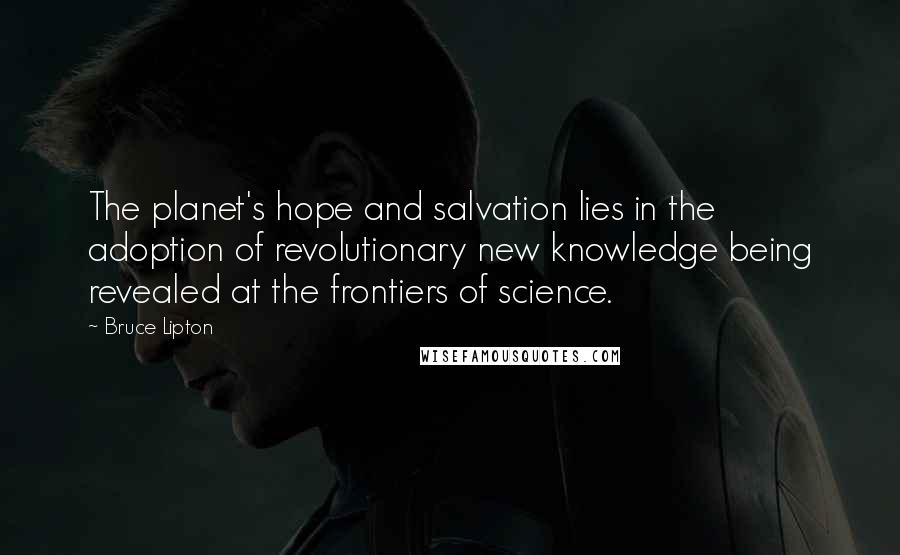 Bruce Lipton Quotes: The planet's hope and salvation lies in the adoption of revolutionary new knowledge being revealed at the frontiers of science.