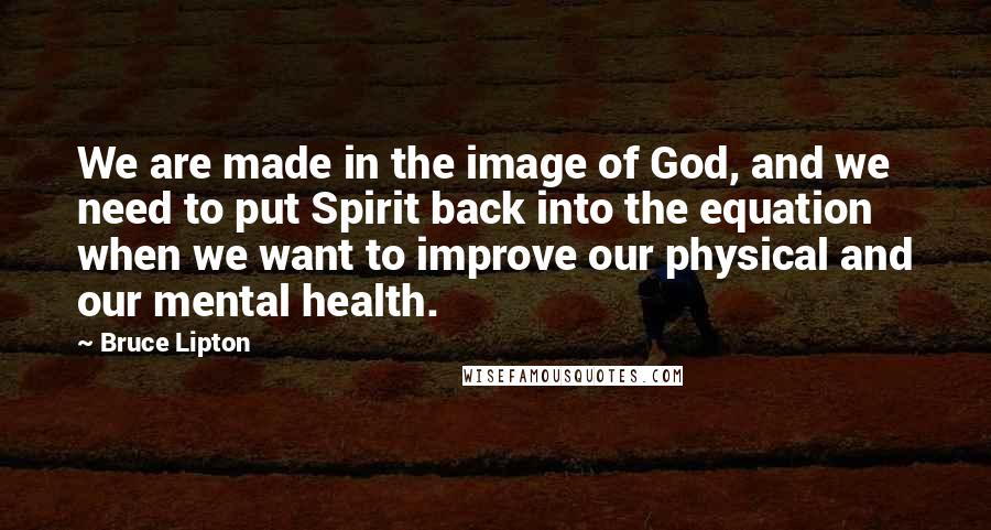 Bruce Lipton Quotes: We are made in the image of God, and we need to put Spirit back into the equation when we want to improve our physical and our mental health.