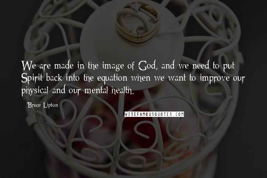 Bruce Lipton Quotes: We are made in the image of God, and we need to put Spirit back into the equation when we want to improve our physical and our mental health.