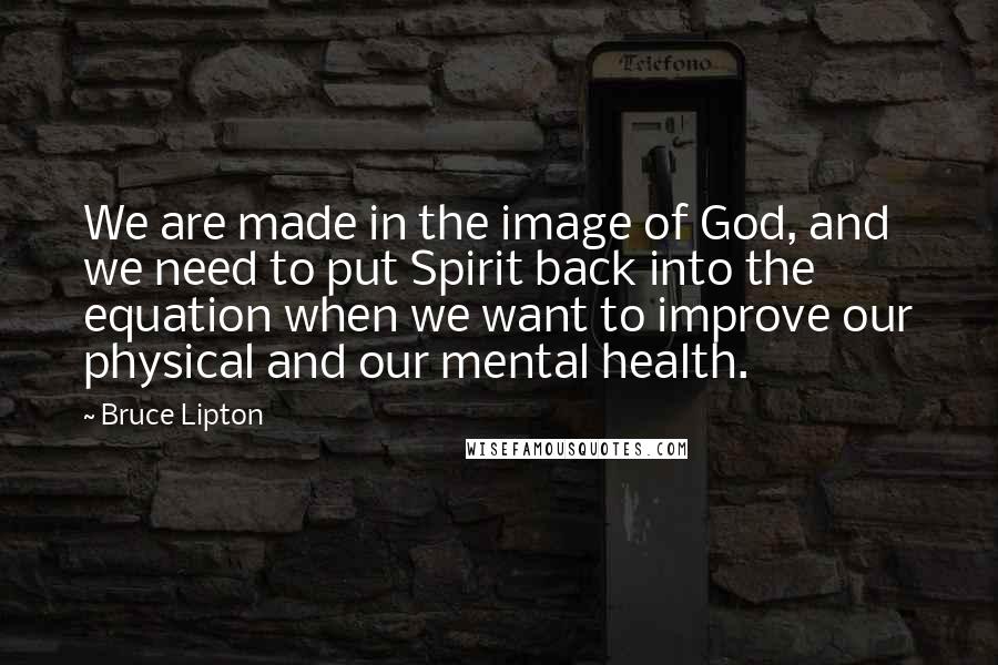 Bruce Lipton Quotes: We are made in the image of God, and we need to put Spirit back into the equation when we want to improve our physical and our mental health.