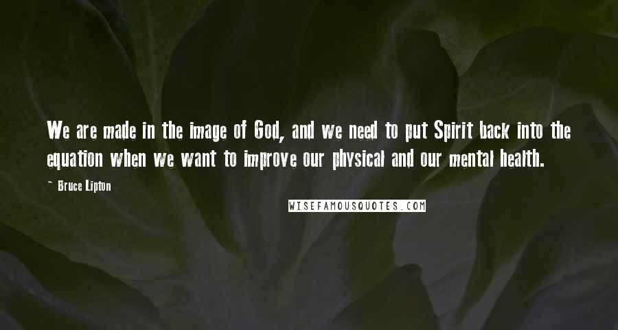 Bruce Lipton Quotes: We are made in the image of God, and we need to put Spirit back into the equation when we want to improve our physical and our mental health.