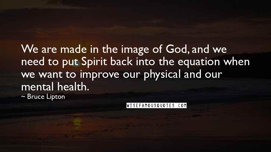 Bruce Lipton Quotes: We are made in the image of God, and we need to put Spirit back into the equation when we want to improve our physical and our mental health.