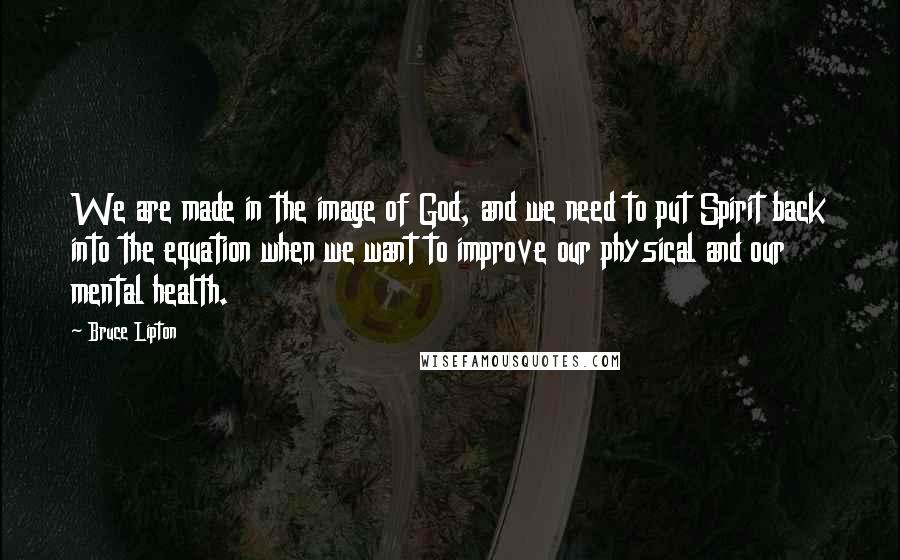 Bruce Lipton Quotes: We are made in the image of God, and we need to put Spirit back into the equation when we want to improve our physical and our mental health.