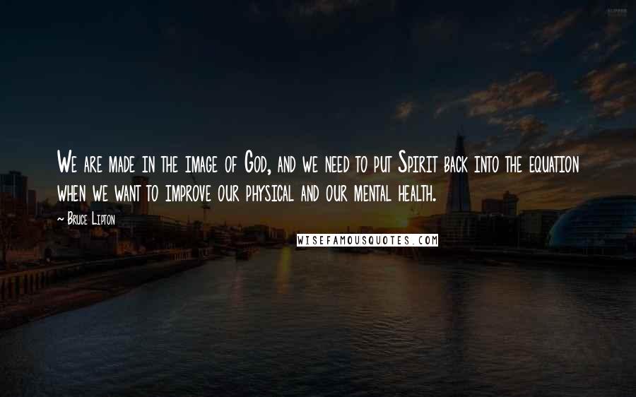 Bruce Lipton Quotes: We are made in the image of God, and we need to put Spirit back into the equation when we want to improve our physical and our mental health.