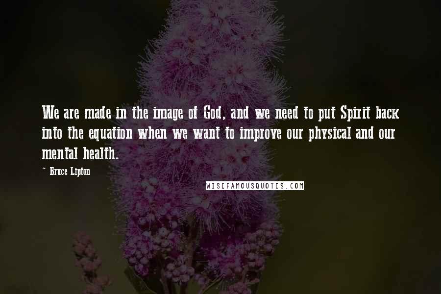 Bruce Lipton Quotes: We are made in the image of God, and we need to put Spirit back into the equation when we want to improve our physical and our mental health.