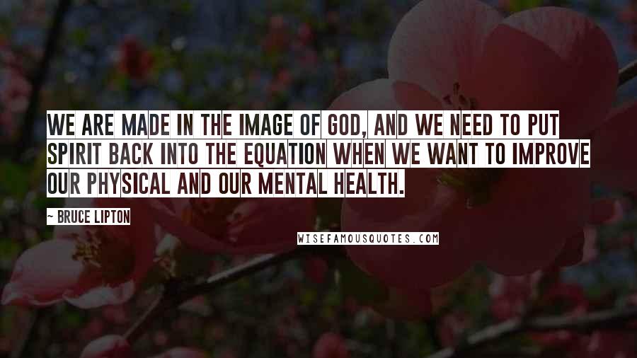 Bruce Lipton Quotes: We are made in the image of God, and we need to put Spirit back into the equation when we want to improve our physical and our mental health.