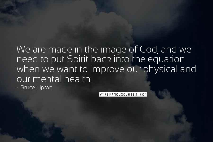 Bruce Lipton Quotes: We are made in the image of God, and we need to put Spirit back into the equation when we want to improve our physical and our mental health.