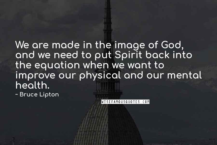 Bruce Lipton Quotes: We are made in the image of God, and we need to put Spirit back into the equation when we want to improve our physical and our mental health.