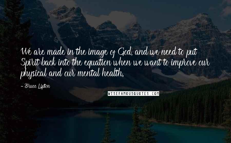 Bruce Lipton Quotes: We are made in the image of God, and we need to put Spirit back into the equation when we want to improve our physical and our mental health.