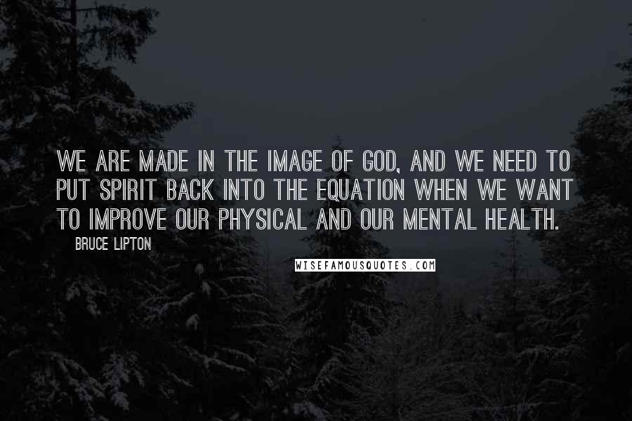 Bruce Lipton Quotes: We are made in the image of God, and we need to put Spirit back into the equation when we want to improve our physical and our mental health.