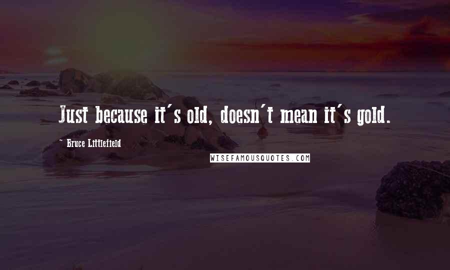 Bruce Littlefield Quotes: Just because it's old, doesn't mean it's gold.