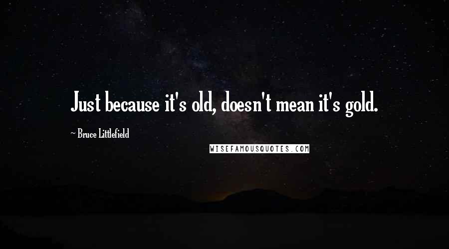 Bruce Littlefield Quotes: Just because it's old, doesn't mean it's gold.