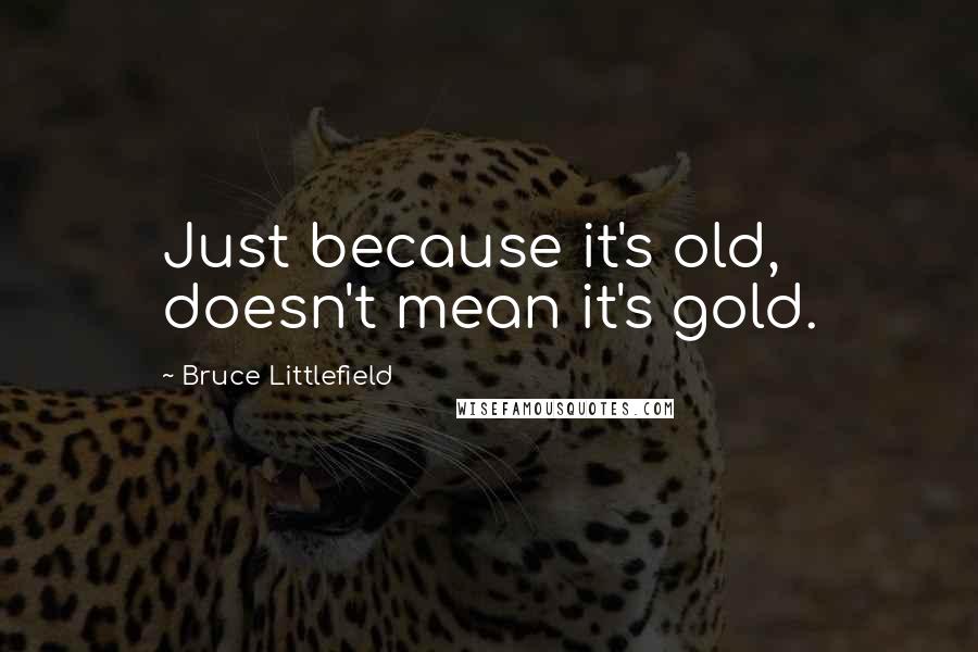 Bruce Littlefield Quotes: Just because it's old, doesn't mean it's gold.