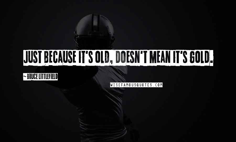 Bruce Littlefield Quotes: Just because it's old, doesn't mean it's gold.