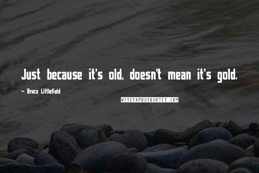 Bruce Littlefield Quotes: Just because it's old, doesn't mean it's gold.