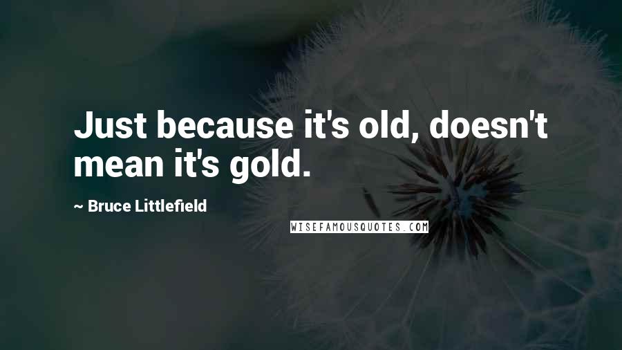 Bruce Littlefield Quotes: Just because it's old, doesn't mean it's gold.