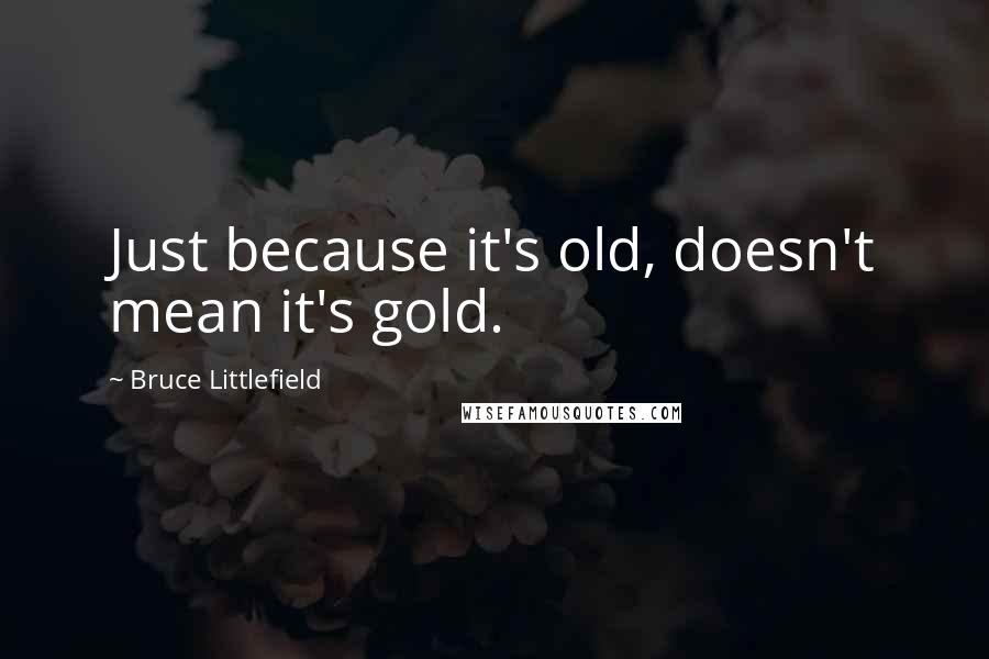 Bruce Littlefield Quotes: Just because it's old, doesn't mean it's gold.