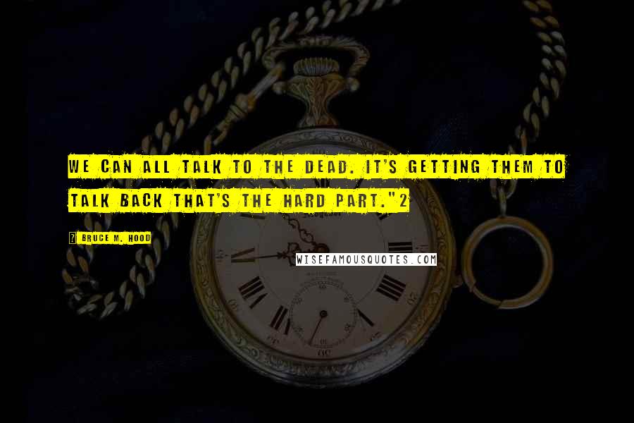 Bruce M. Hood Quotes: We can all talk to the dead. It's getting them to talk back that's the hard part."2