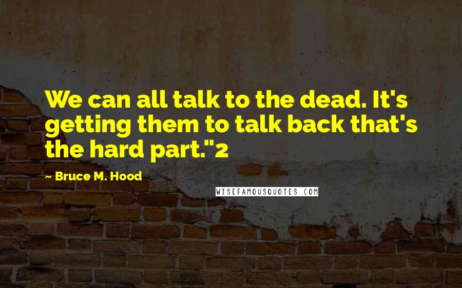 Bruce M. Hood Quotes: We can all talk to the dead. It's getting them to talk back that's the hard part."2