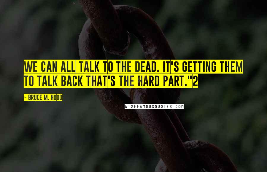 Bruce M. Hood Quotes: We can all talk to the dead. It's getting them to talk back that's the hard part."2