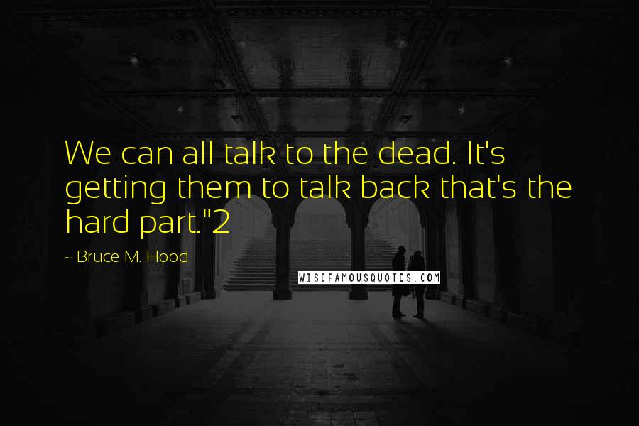 Bruce M. Hood Quotes: We can all talk to the dead. It's getting them to talk back that's the hard part."2