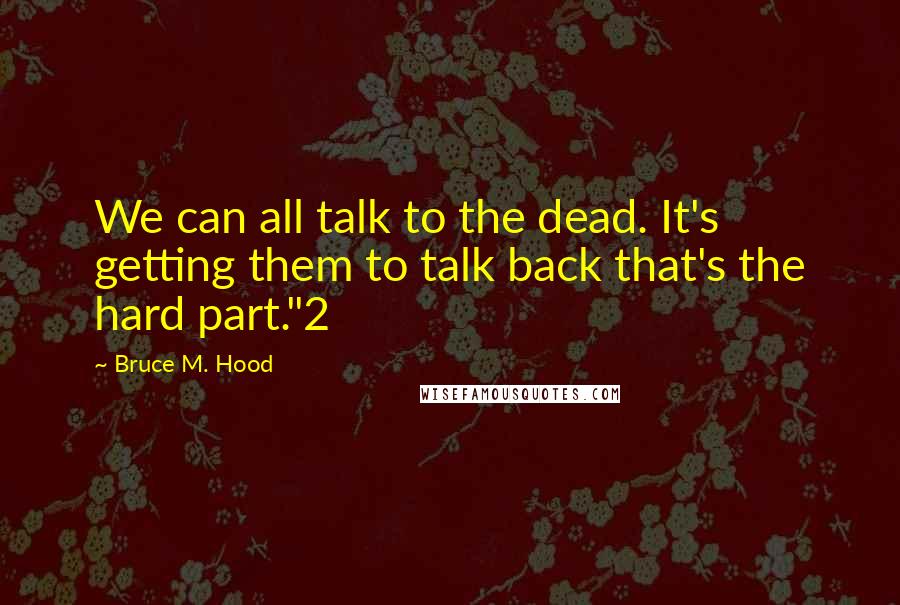 Bruce M. Hood Quotes: We can all talk to the dead. It's getting them to talk back that's the hard part."2