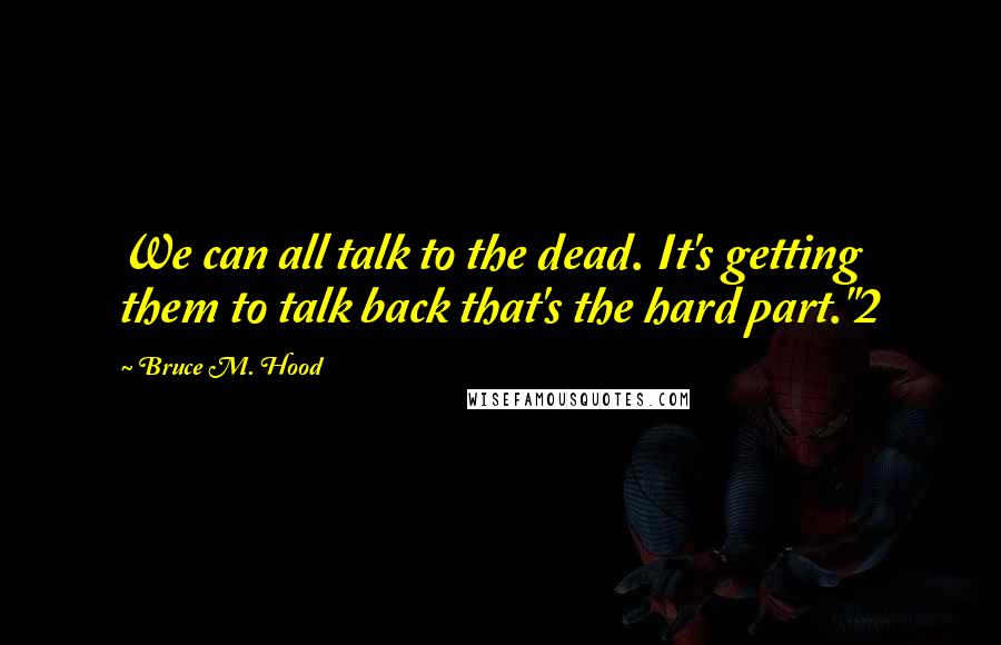 Bruce M. Hood Quotes: We can all talk to the dead. It's getting them to talk back that's the hard part."2