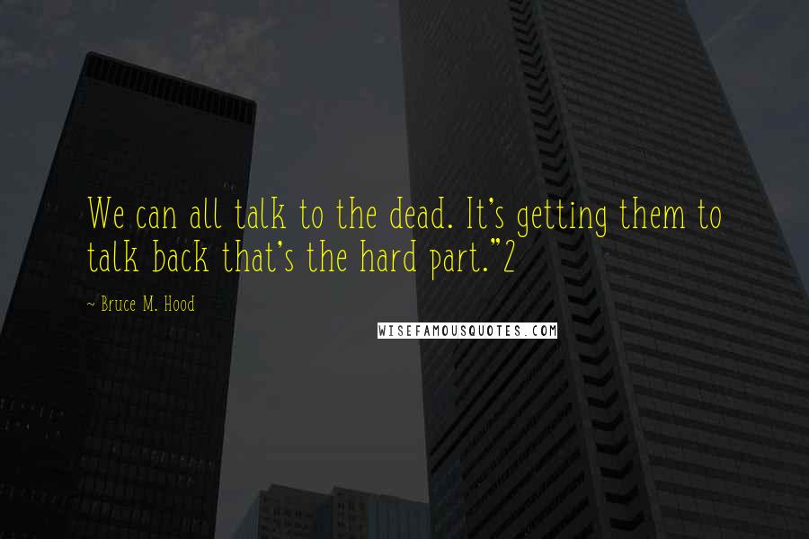 Bruce M. Hood Quotes: We can all talk to the dead. It's getting them to talk back that's the hard part."2