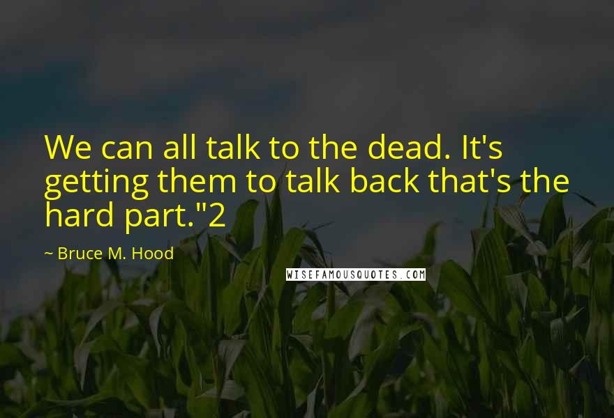 Bruce M. Hood Quotes: We can all talk to the dead. It's getting them to talk back that's the hard part."2