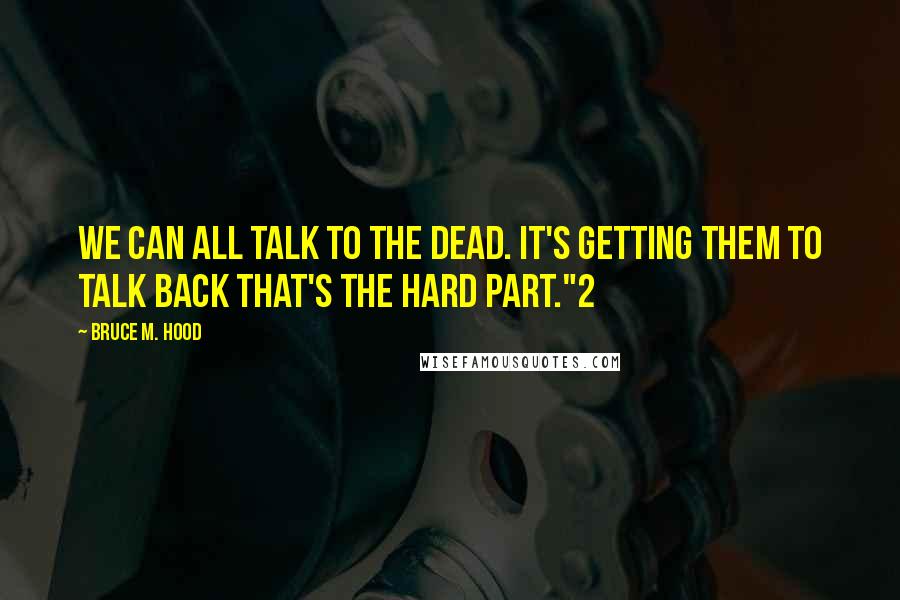 Bruce M. Hood Quotes: We can all talk to the dead. It's getting them to talk back that's the hard part."2