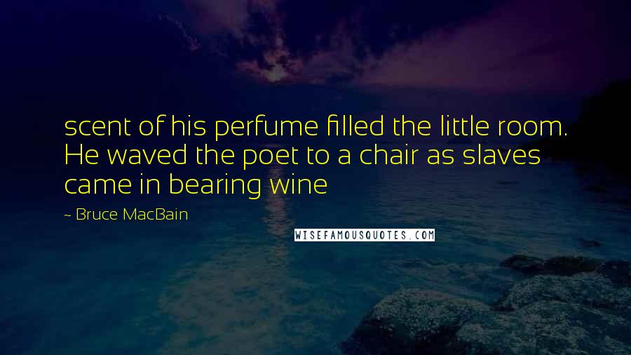 Bruce MacBain Quotes: scent of his perfume filled the little room. He waved the poet to a chair as slaves came in bearing wine