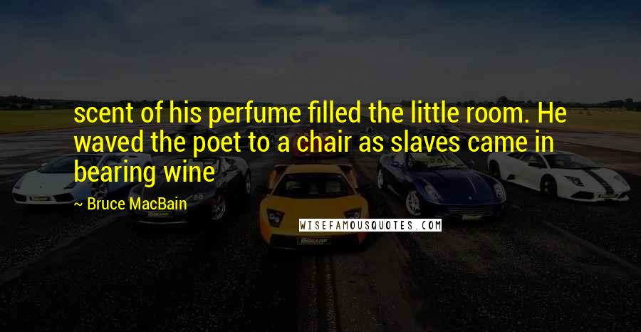 Bruce MacBain Quotes: scent of his perfume filled the little room. He waved the poet to a chair as slaves came in bearing wine