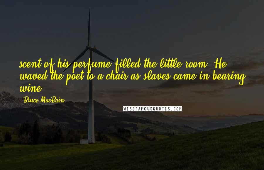 Bruce MacBain Quotes: scent of his perfume filled the little room. He waved the poet to a chair as slaves came in bearing wine