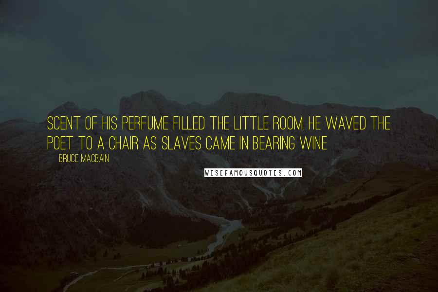 Bruce MacBain Quotes: scent of his perfume filled the little room. He waved the poet to a chair as slaves came in bearing wine