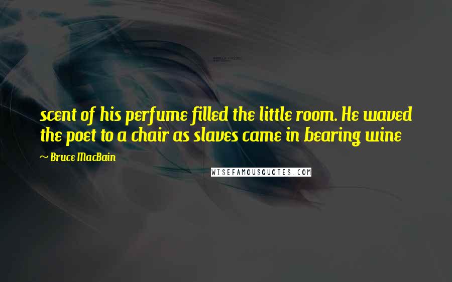 Bruce MacBain Quotes: scent of his perfume filled the little room. He waved the poet to a chair as slaves came in bearing wine