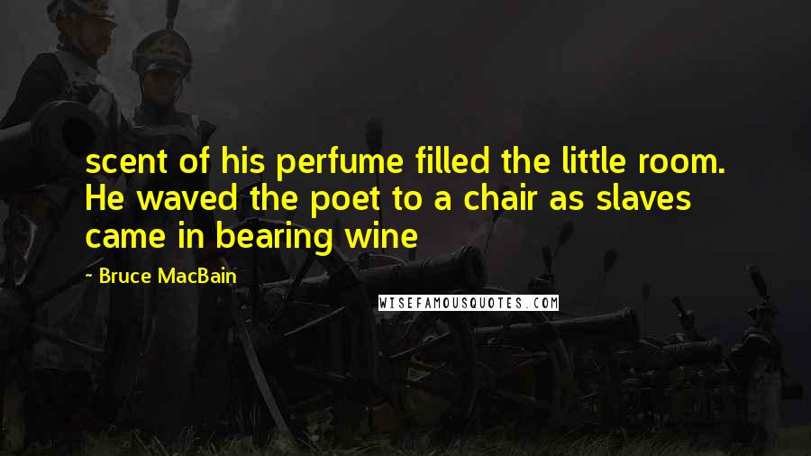 Bruce MacBain Quotes: scent of his perfume filled the little room. He waved the poet to a chair as slaves came in bearing wine
