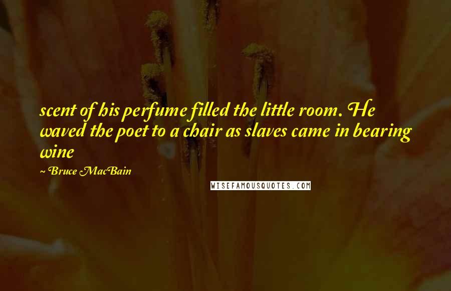 Bruce MacBain Quotes: scent of his perfume filled the little room. He waved the poet to a chair as slaves came in bearing wine