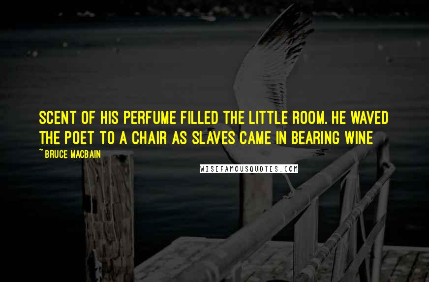 Bruce MacBain Quotes: scent of his perfume filled the little room. He waved the poet to a chair as slaves came in bearing wine