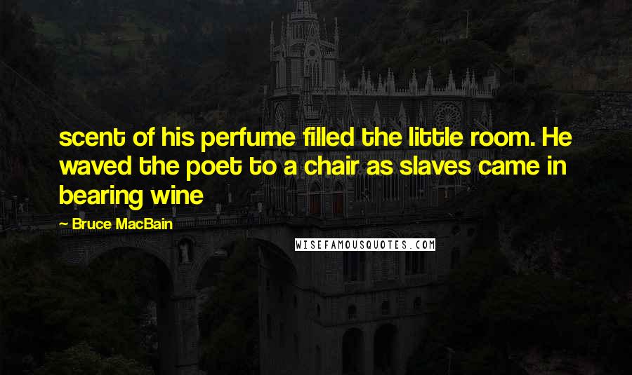Bruce MacBain Quotes: scent of his perfume filled the little room. He waved the poet to a chair as slaves came in bearing wine