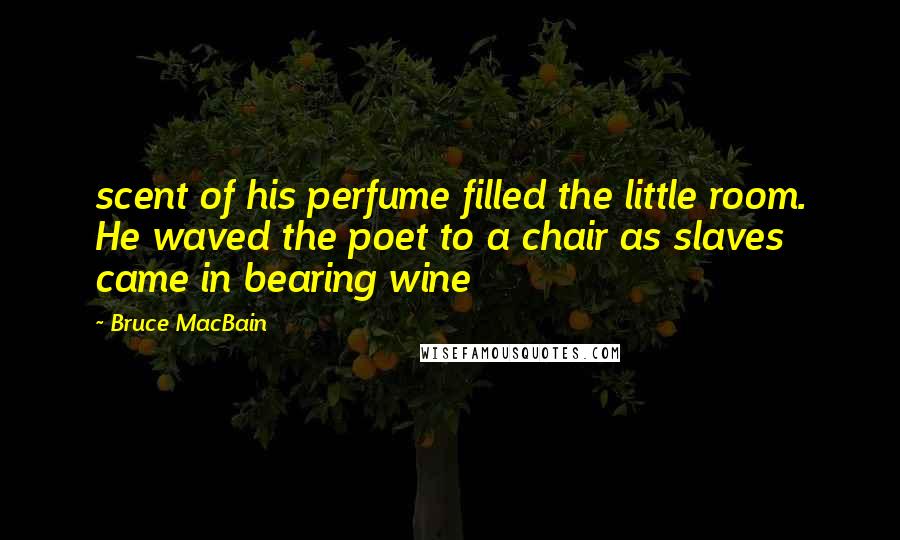 Bruce MacBain Quotes: scent of his perfume filled the little room. He waved the poet to a chair as slaves came in bearing wine