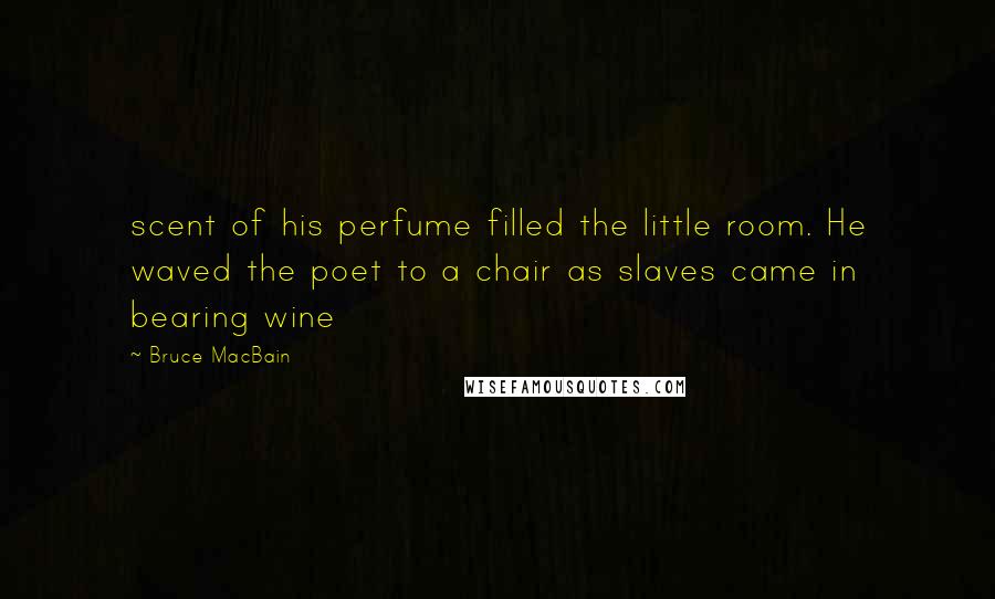 Bruce MacBain Quotes: scent of his perfume filled the little room. He waved the poet to a chair as slaves came in bearing wine