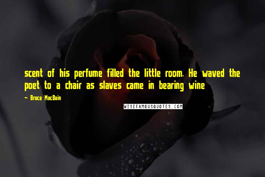 Bruce MacBain Quotes: scent of his perfume filled the little room. He waved the poet to a chair as slaves came in bearing wine