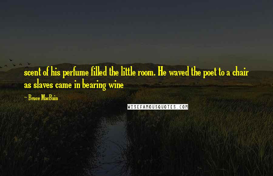 Bruce MacBain Quotes: scent of his perfume filled the little room. He waved the poet to a chair as slaves came in bearing wine