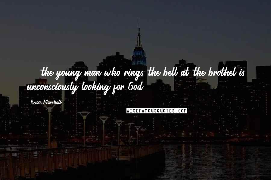 Bruce Marshall Quotes: . . .the young man who rings the bell at the brothel is unconsciously looking for God.