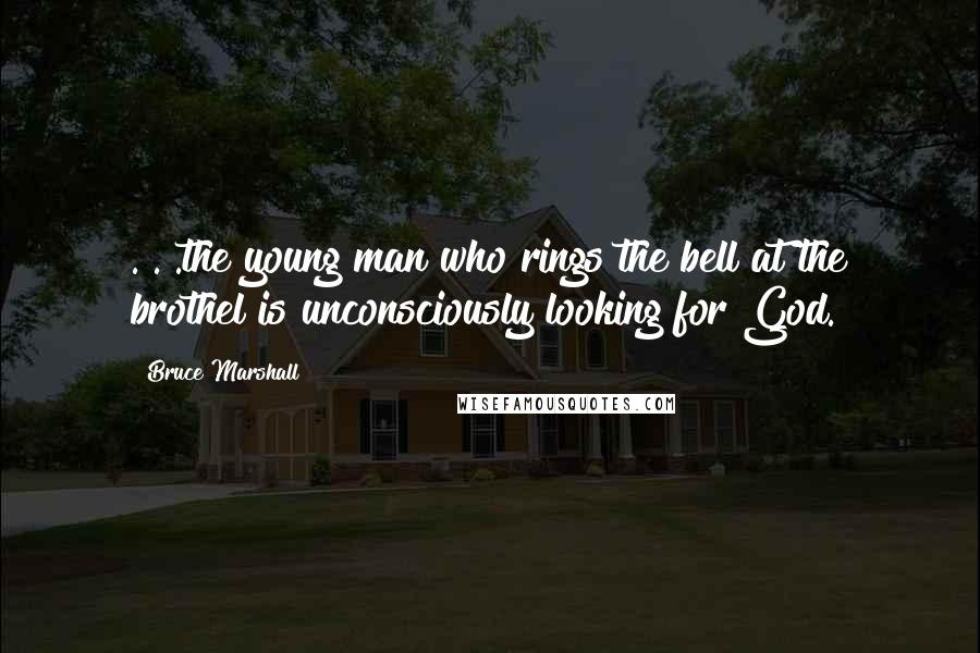 Bruce Marshall Quotes: . . .the young man who rings the bell at the brothel is unconsciously looking for God.