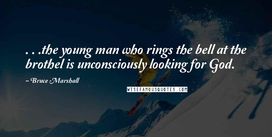 Bruce Marshall Quotes: . . .the young man who rings the bell at the brothel is unconsciously looking for God.