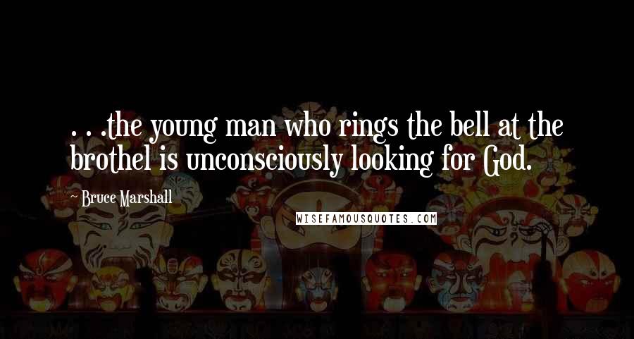 Bruce Marshall Quotes: . . .the young man who rings the bell at the brothel is unconsciously looking for God.